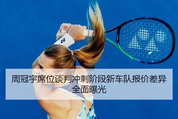 周冠宇席位谈判冲刺阶段新车队报价差异全面曝光